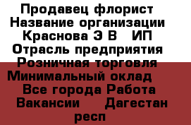 Продавец-флорист › Название организации ­ Краснова Э.В., ИП › Отрасль предприятия ­ Розничная торговля › Минимальный оклад ­ 1 - Все города Работа » Вакансии   . Дагестан респ.